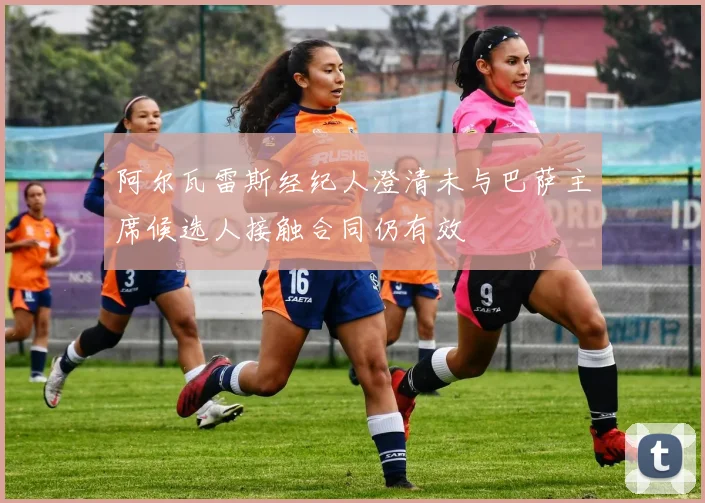 阿尔瓦雷斯经纪人澄清未与巴萨主席候选人接触合同仍有效