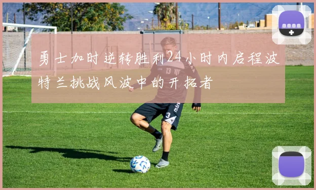 勇士加时逆转胜利24小时内启程波特兰挑战风波中的开拓者