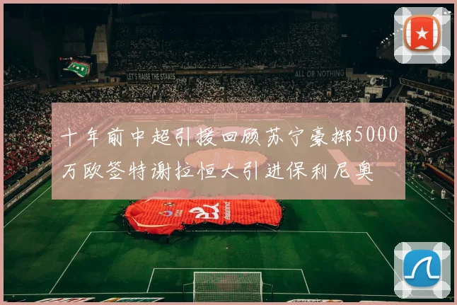 十年前中超引援回顾苏宁豪掷5000万欧签特谢拉恒大引进保利尼奥