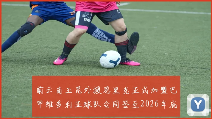 前云南玉昆外援恩里克正式加盟巴甲维多利亚球队合同签至2026年底