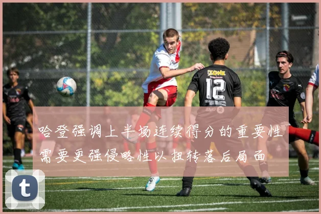 哈登强调上半场连续得分的重要性需要更强侵略性以扭转落后局面