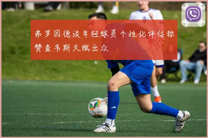 弗罗因德谈年轻球员个性化评估称赞查韦斯天赋出众