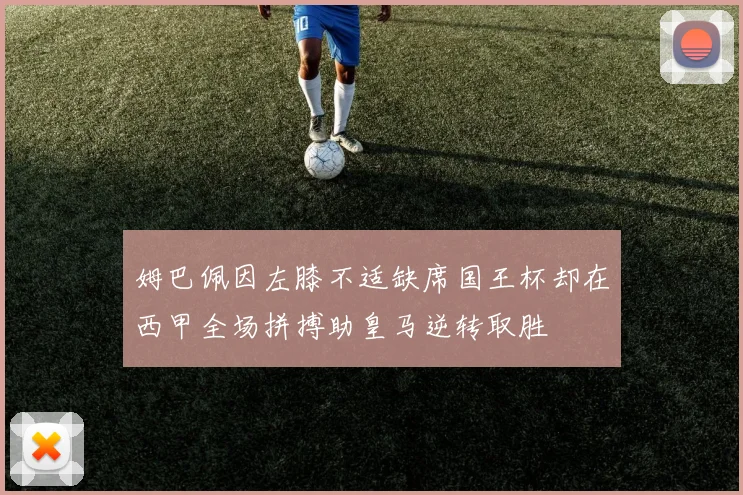 姆巴佩因左膝不适缺席国王杯却在西甲全场拼搏助皇马逆转取胜