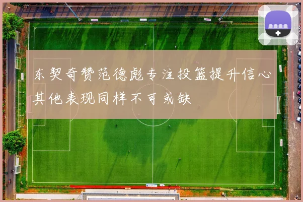 东契奇赞范德彪专注投篮提升信心其他表现同样不可或缺