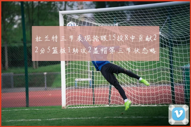 杜兰特三节表现抢眼15投8中贡献22分5篮板1助攻2盖帽第三节状态略有下滑