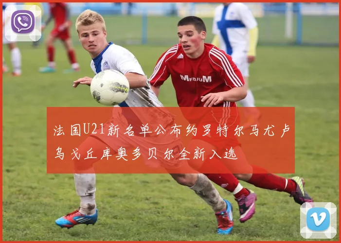 法国U21新名单公布约罗特尔马尤卢乌戈丘库奥多贝尔全新入选