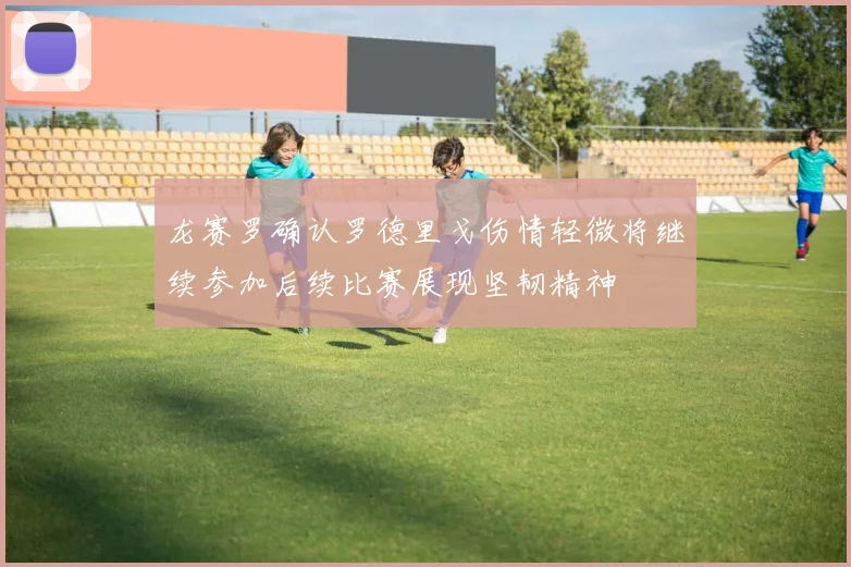 龙赛罗确认罗德里戈伤情轻微将继续参加后续比赛展现坚韧精神