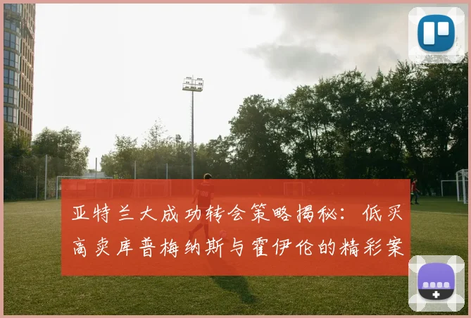 亚特兰大成功转会策略揭秘：低买高卖库普梅纳斯与霍伊伦的精彩案例