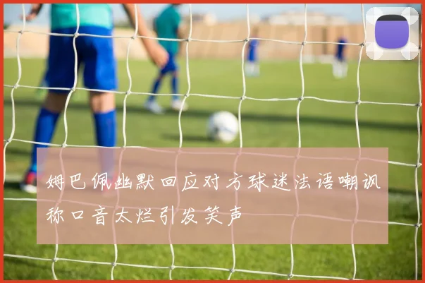 姆巴佩幽默回应对方球迷法语嘲讽称口音太烂引发笑声
