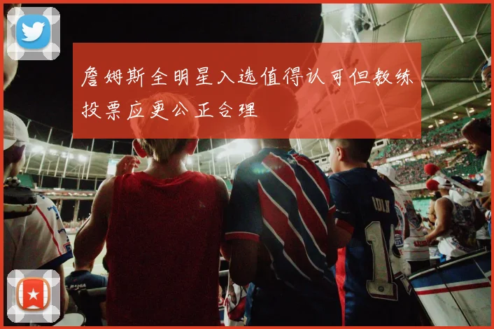 詹姆斯全明星入选值得认可但教练投票应更公正合理