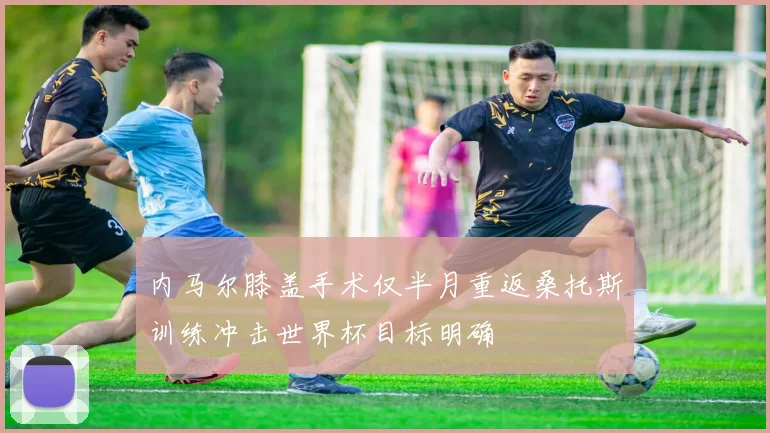 内马尔膝盖手术仅半月重返桑托斯训练冲击世界杯目标明确