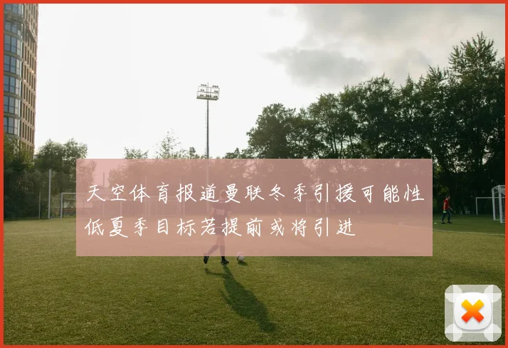 天空体育报道曼联冬季引援可能性低夏季目标若提前或将引进