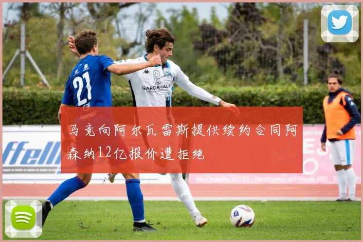 马竞向阿尔瓦雷斯提供续约合同阿森纳12亿报价遭拒绝