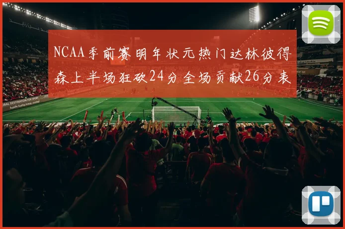 NCAA季前赛明年状元热门达林彼得森上半场狂砍24分全场贡献26分表现抢眼