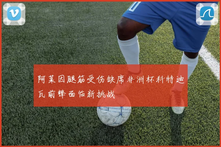 阿莱因腿筋受伤缺席非洲杯科特迪瓦前锋面临新挑战
