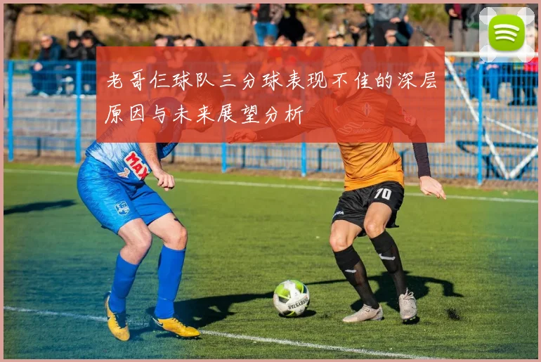 老哥仨球队三分球表现不佳的深层原因与未来展望分析