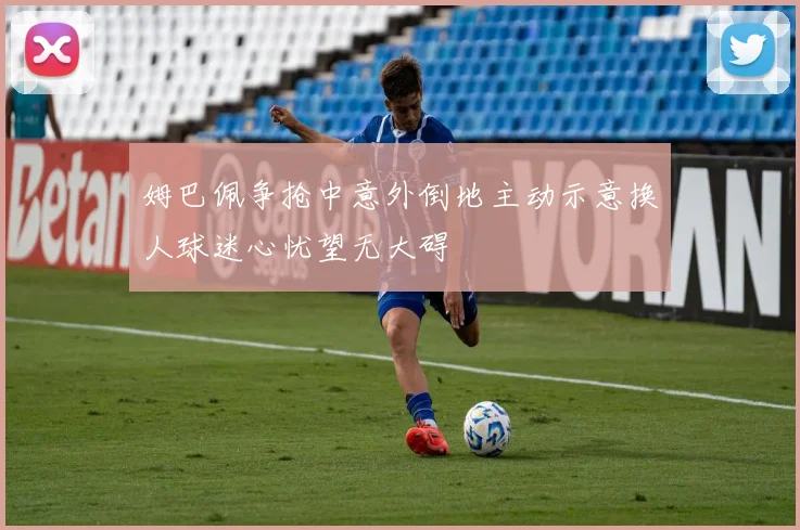 姆巴佩争抢中意外倒地主动示意换人球迷心忧望无大碍
