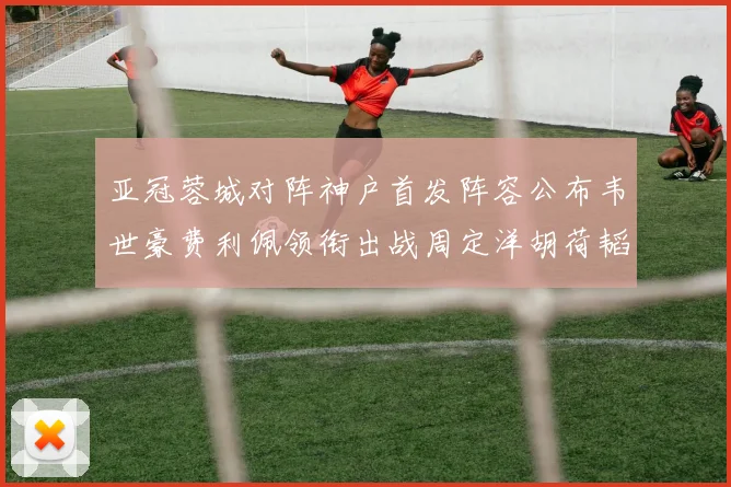 亚冠蓉城对阵神户首发阵容公布韦世豪费利佩领衔出战周定洋胡荷韬亮相