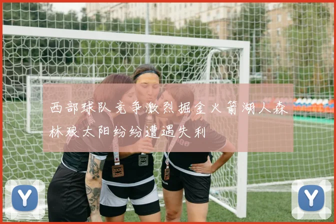 西部球队竞争激烈掘金火箭湖人森林狼太阳纷纷遭遇失利