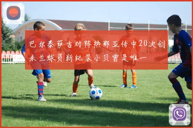 巴尔泰萨吉对阵热那亚传中20次创米兰球员新纪录小贝曾是唯一