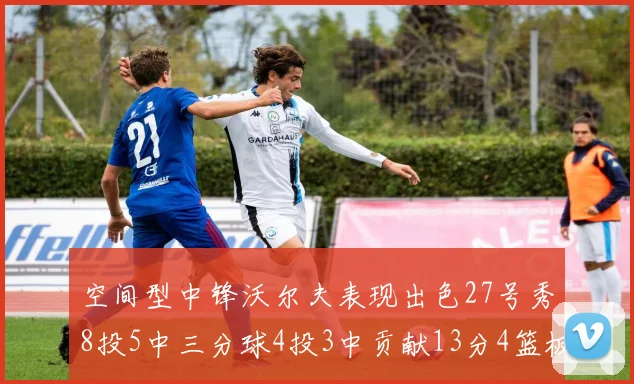 空间型中锋沃尔夫表现出色27号秀8投5中三分球4投3中贡献13分4篮板4助攻