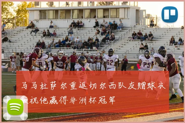 马马杜萨尔重返切尔西队友赠球衣庆祝他赢得非洲杯冠军