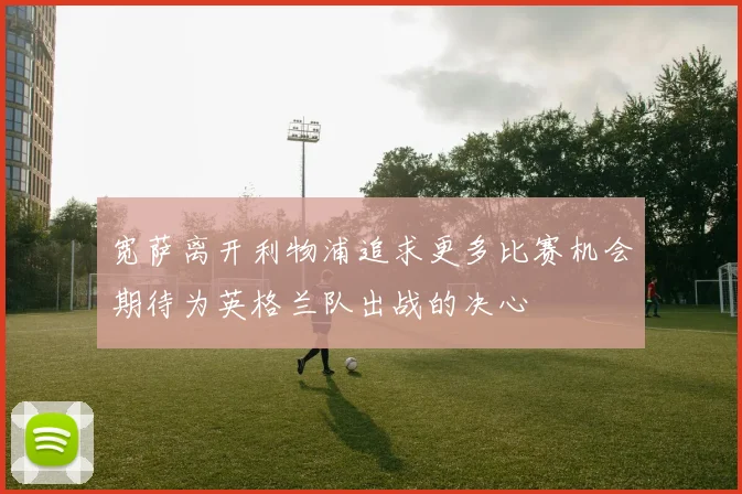 宽萨离开利物浦追求更多比赛机会期待为英格兰队出战的决心