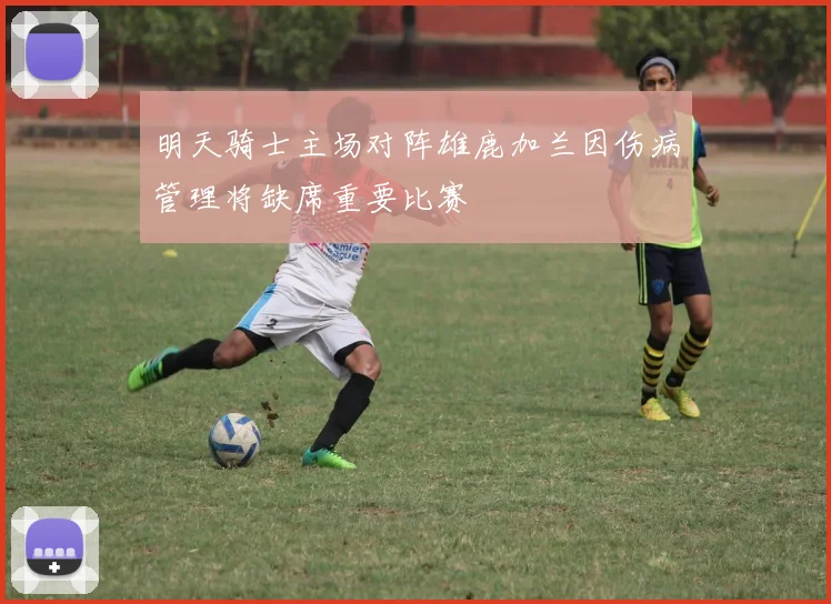 明天骑士主场对阵雄鹿加兰因伤病管理将缺席重要比赛