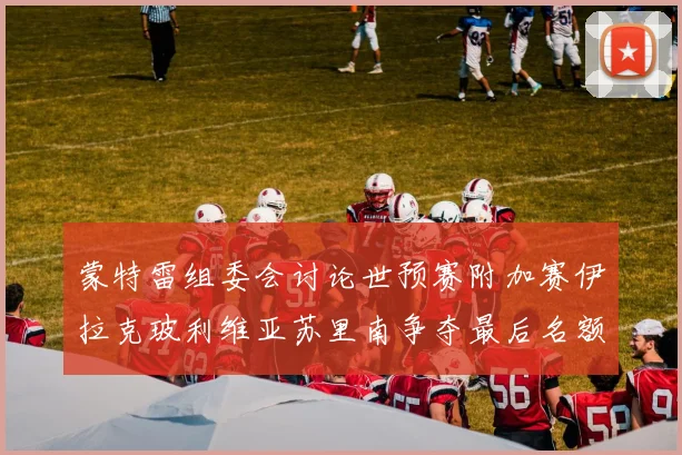 蒙特雷组委会讨论世预赛附加赛伊拉克玻利维亚苏里南争夺最后名额