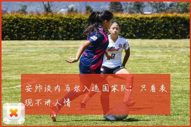 安帅谈内马尔入选国家队：只看表现不讲人情