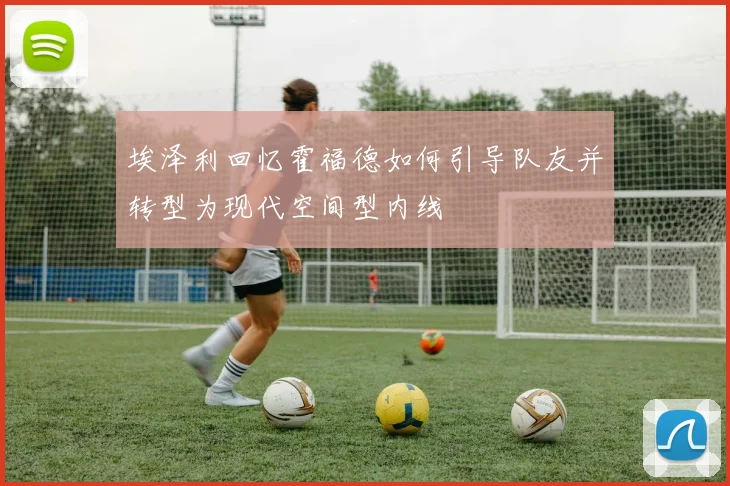 埃泽利回忆霍福德如何引导队友并转型为现代空间型内线