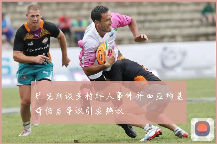 巴克利谈多特绊人事件并回应约基奇伤后争议引发热议