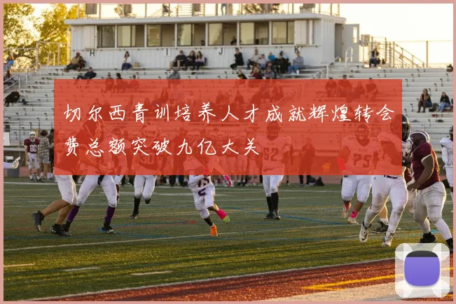 切尔西青训培养人才成就辉煌转会费总额突破九亿大关