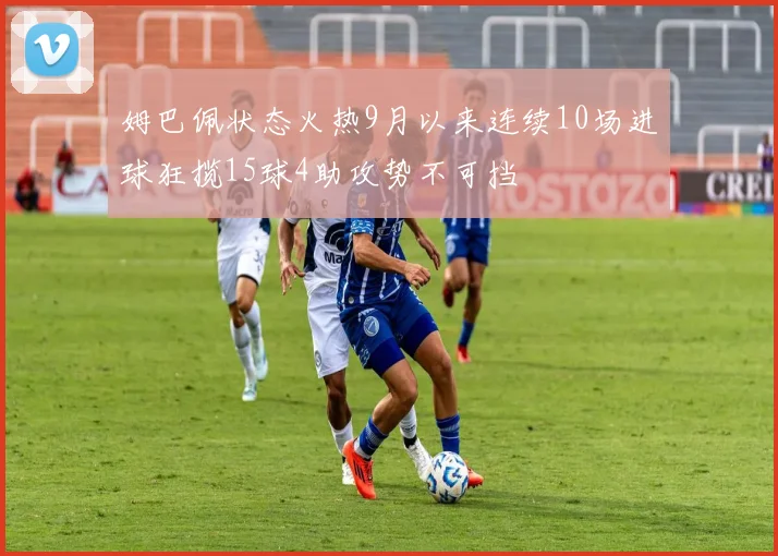 姆巴佩状态火热9月以来连续10场进球狂揽15球4助攻势不可挡