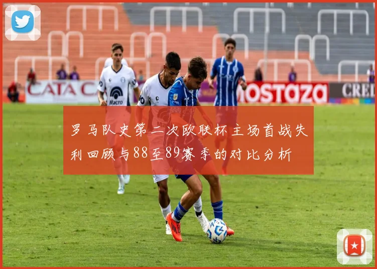 罗马队史第二次欧联杯主场首战失利回顾与88至89赛季的对比分析