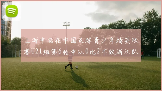 上海申花在中国足球青少年精英联赛U21组第6轮中以0比2不敌浙江队